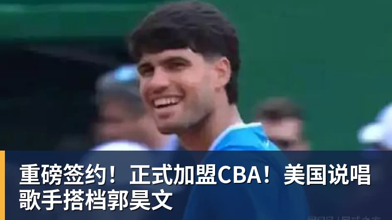 重磅签约!正式加盟CBA!美国说唱歌手搭档郭昊文 - kaiyun体育 - kaiyun在线(中国)