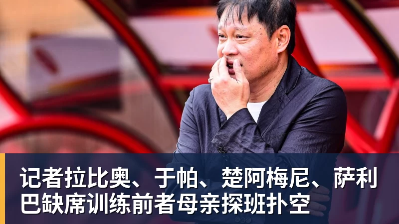 记者拉比奥、于帕、楚阿梅尼、萨利巴缺席训练前者母亲探班扑空